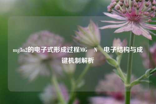 mg3n2的电子式形成过程MG₃N₂电子结构与成键机制解析