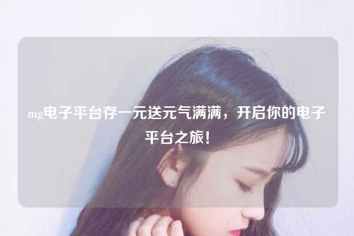 mg电子平台存一元送元气满满，开启你的电子平台之旅！
