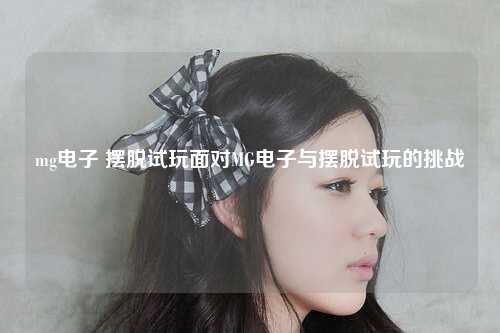 mg电子 摆脱试玩面对MG电子与摆脱试玩的挑战