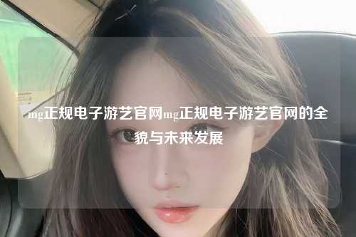 mg正规电子游艺官网mg正规电子游艺官网的全貌与未来发展