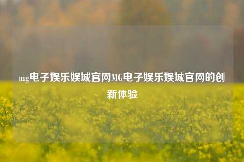 mg电子娱乐娱城官网MG电子娱乐娱城官网的创新体验