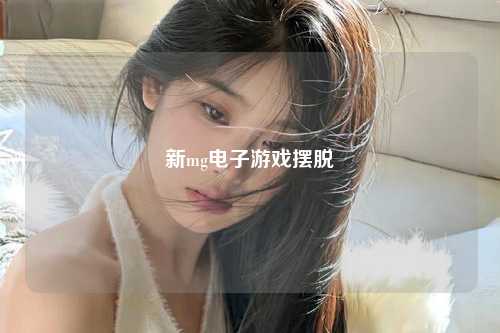 新mg电子游戏摆脱