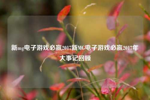 新mg电子游戏必赢2017新MG电子游戏必赢2017年大事记回顾