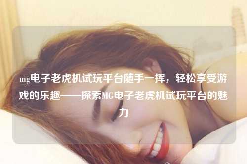 mg电子老虎机试玩平台随手一挥，轻松享受游戏的乐趣——探索MG电子老虎机试玩平台的魅力