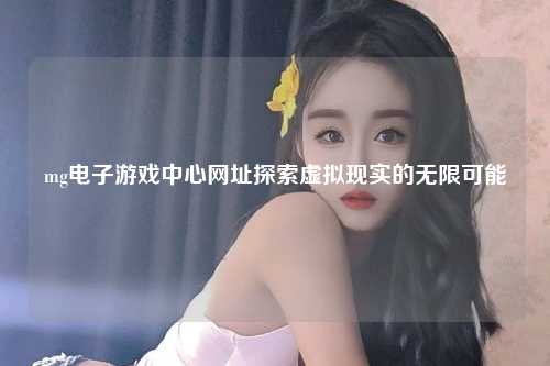 mg电子游戏中心网址探索虚拟现实的无限可能