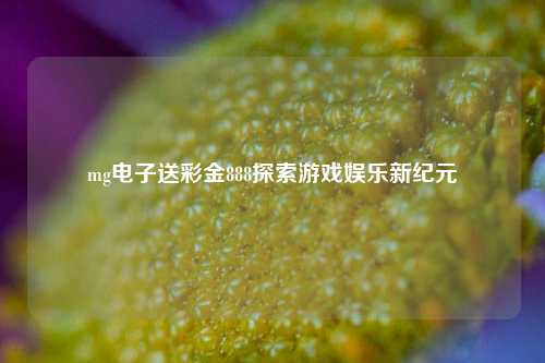 mg电子送彩金888探索游戏娱乐新纪元