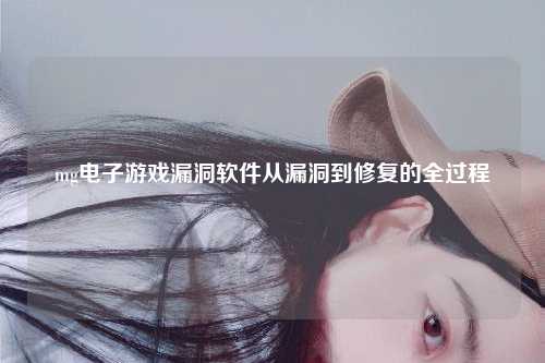 mg电子游戏漏洞软件从漏洞到修复的全过程