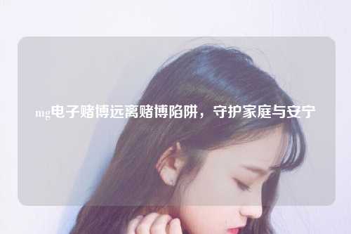 mg电子赌博远离赌博陷阱，守护家庭与安宁