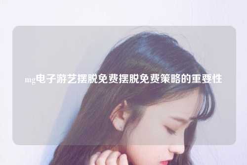 mg电子游艺摆脱免费摆脱免费策略的重要性