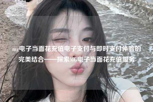 mg电子当面花充值电子支付与即时支付体验的完美结合——探索MG电子当面花充值服务