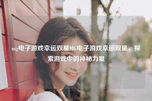 mg电子游戏幸运双星MG电子游戏幸运双星，探索游戏中的神秘力量