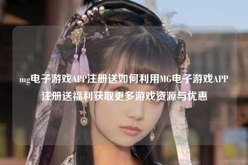 mg电子游戏APP注册送如何利用MG电子游戏APP注册送福利获取更多游戏资源与优惠