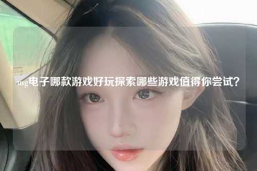 mg电子哪款游戏好玩探索哪些游戏值得你尝试？