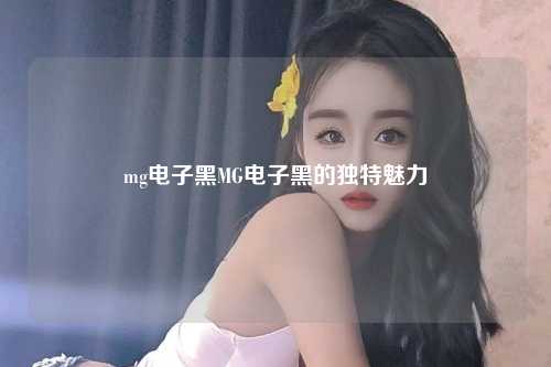 mg电子黑MG电子黑的独特魅力