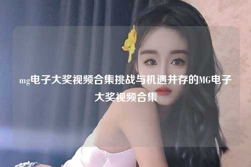 mg电子大奖视频合集挑战与机遇并存的MG电子大奖视频合集
