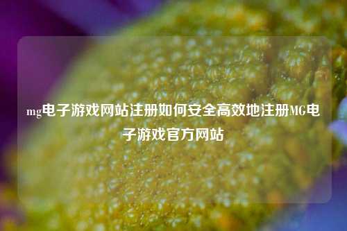 mg电子游戏网站注册如何安全高效地注册MG电子游戏官方网站