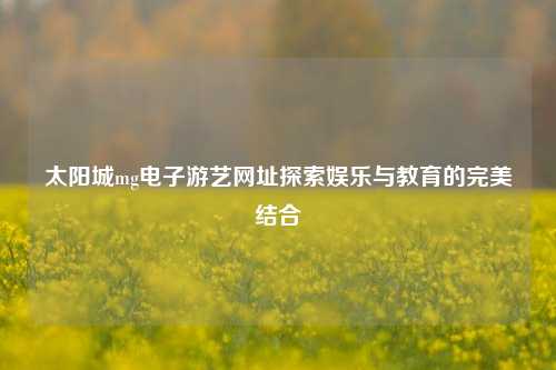 太阳城mg电子游艺网址探索娱乐与教育的完美结合