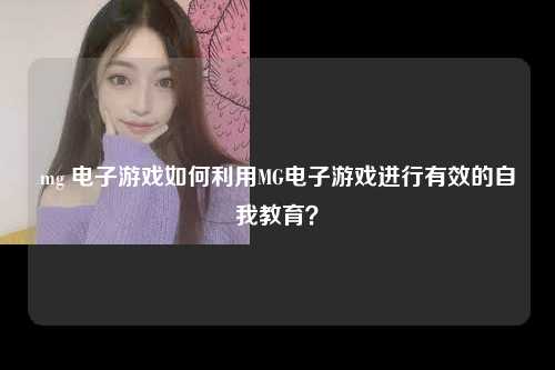 mg 电子游戏如何利用MG电子游戏进行有效的自我教育？