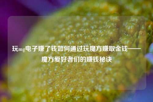 玩mg电子赚了钱如何通过玩魔方赚取金钱——魔方爱好者们的赚钱秘诀