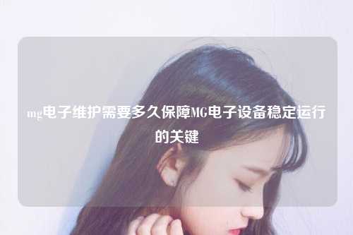 mg电子维护需要多久保障MG电子设备稳定运行的关键