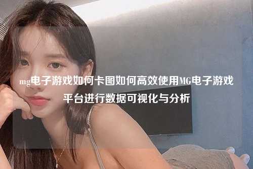 mg电子游戏如何卡图如何高效使用MG电子游戏平台进行数据可视化与分析