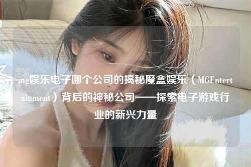 mg娱乐电子哪个公司的揭秘魔盒娱乐（MGEntertainment）背后的神秘公司——探索电子游戏行业的新兴力量