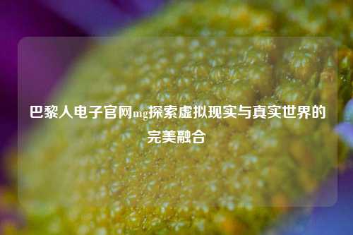 巴黎人电子官网mg探索虚拟现实与真实世界的完美融合