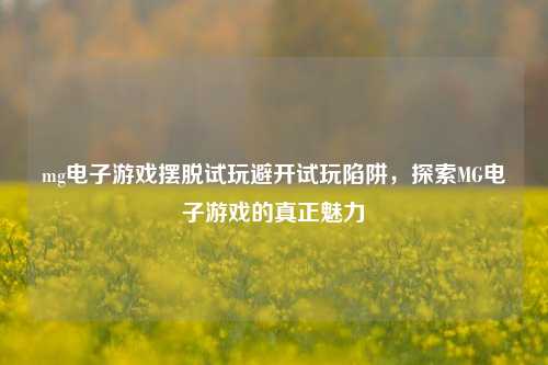 mg电子游戏摆脱试玩避开试玩陷阱，探索MG电子游戏的真正魅力