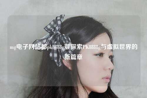 mg电子网站都pk8888g葳探索PK8888g与虚拟世界的新篇章
