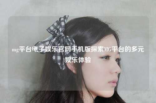 mg平台电子娱乐官网手机版探索MG平台的多元娱乐体验