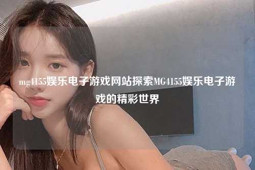 mg4155娱乐电子游戏网站探索MG4155娱乐电子游戏的精彩世界