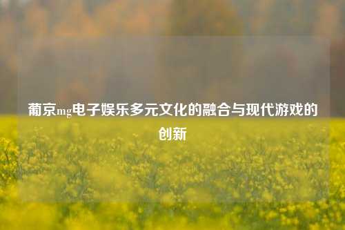 葡京mg电子娱乐多元文化的融合与现代游戏的创新