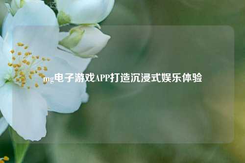 mg电子游戏APP打造沉浸式娱乐体验