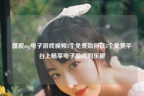 摆脱mg电子游戏视频5个免费如何在5个免费平台上畅享电子游戏的乐趣