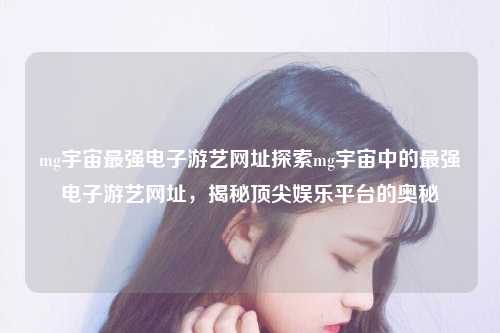 mg宇宙最强电子游艺网址探索mg宇宙中的最强电子游艺网址，揭秘顶尖娱乐平台的奥秘