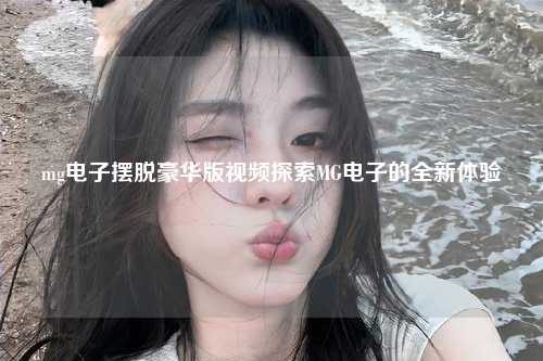 mg电子摆脱豪华版视频探索MG电子的全新体验