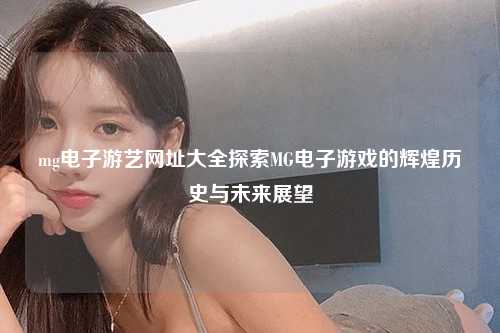 mg电子游艺网址大全探索MG电子游戏的辉煌历史与未来展望