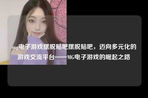 mg电子游戏摆脱贴吧摆脱贴吧，迈向多元化的游戏交流平台——MG电子游戏的崛起之路