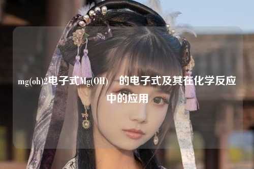 mg(oh)2电子式Mg(OH)₂的电子式及其在化学反应中的应用