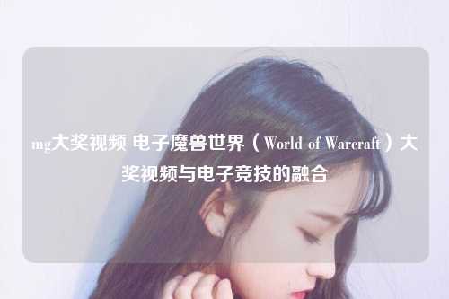 mg大奖视频 电子魔兽世界（World of Warcraft）大奖视频与电子竞技的融合