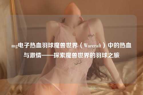 mg电子热血羽球魔兽世界（Warcraft）中的热血与激情——探索魔兽世界的羽球之旅