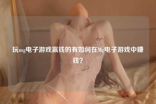 玩mg电子游戏赢钱的有如何在Mg电子游戏中赚钱？