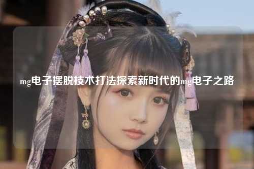 mg电子摆脱技术打法探索新时代的mg电子之路