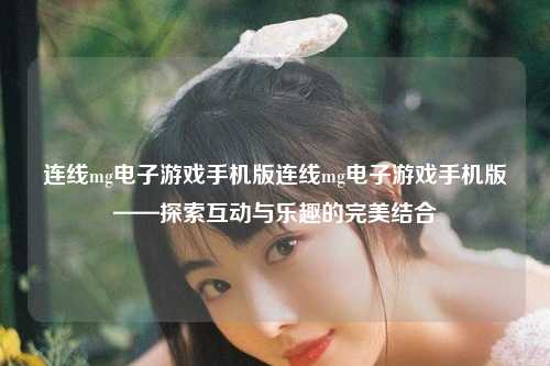 连线mg电子游戏手机版连线mg电子游戏手机版——探索互动与乐趣的完美结合