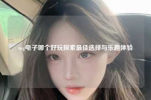 mg电子哪个好玩探索最佳选择与乐趣体验