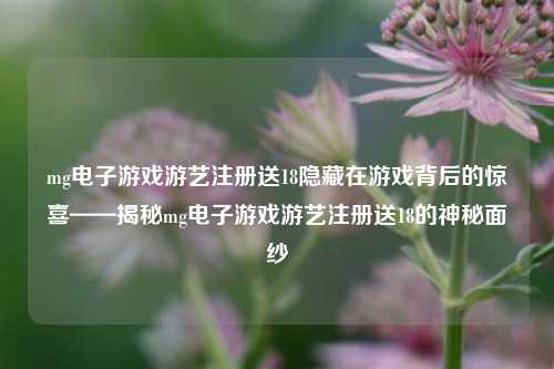 mg电子游戏游艺注册送18隐藏在游戏背后的惊喜——揭秘mg电子游戏游艺注册送18的神秘面纱