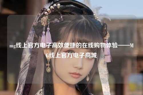 mg线上官方电子高效便捷的在线购物体验——MG线上官方电子商城