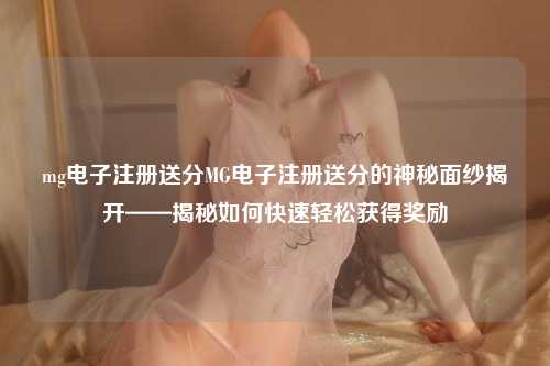mg电子注册送分MG电子注册送分的神秘面纱揭开——揭秘如何快速轻松获得奖励