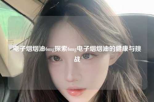 电子烟烟油6mg探索6mg电子烟烟油的健康与挑战