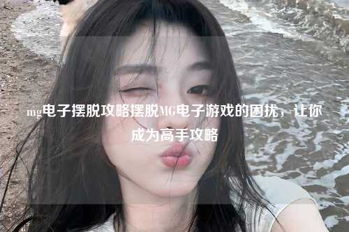 mg电子摆脱攻略摆脱MG电子游戏的困扰，让你成为高手攻略